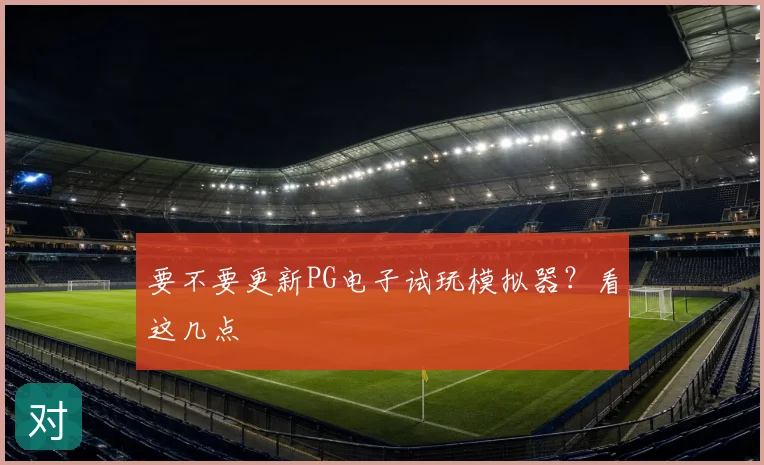 要不要更新PG电子试玩模拟器？看这几点